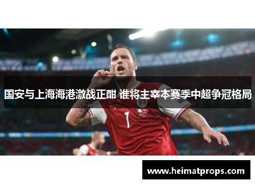 国安与上海海港激战正酣 谁将主宰本赛季中超争冠格局