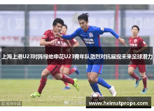上海上港U23对阵绿地申花U23青年队激烈对抗展现未来足球潜力