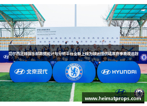 切尔西足球俱乐部数据统计与分析平台全新上线为球迷提供精准赛季表现追踪