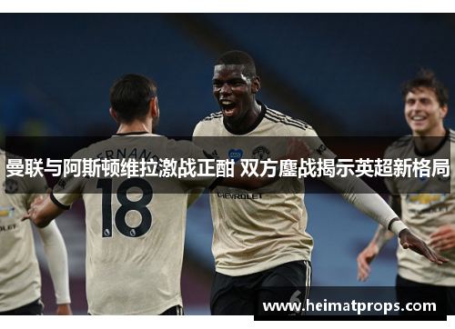 曼联与阿斯顿维拉激战正酣 双方鏖战揭示英超新格局