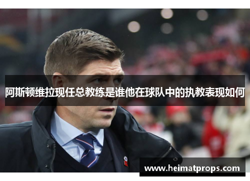 阿斯顿维拉现任总教练是谁他在球队中的执教表现如何