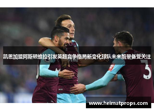 凯恩加盟阿斯顿维拉引发英超竞争格局新变化球队未来前景备受关注