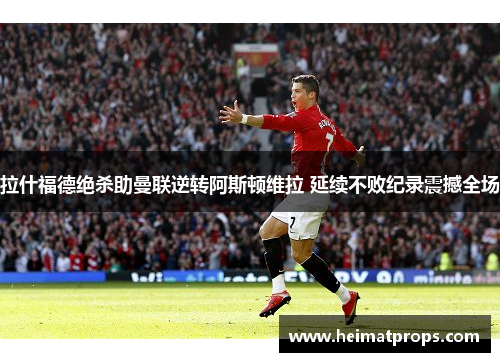 拉什福德绝杀助曼联逆转阿斯顿维拉 延续不败纪录震撼全场