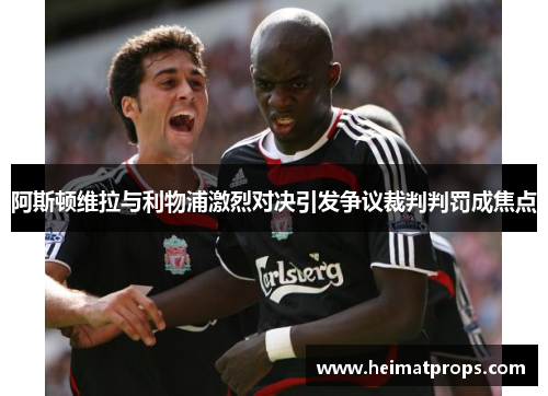 阿斯顿维拉与利物浦激烈对决引发争议裁判判罚成焦点